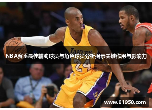 NBA赛季最佳辅助球员与角色球员分析揭示关键作用与影响力