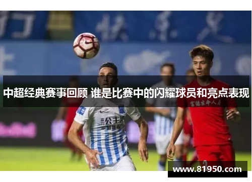 中超经典赛事回顾 谁是比赛中的闪耀球员和亮点表现